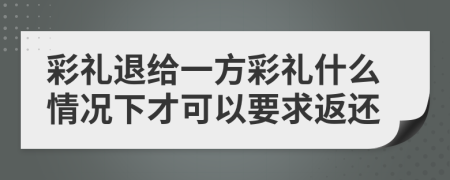 彩禮退給一方彩禮什么情況下才可以要求返還
