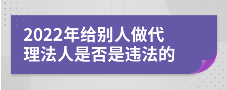 2022年給別人做代理法人是否是違法的