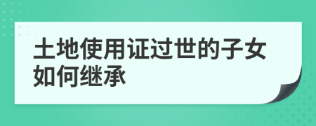 土地使用證過(guò)世的子女如何繼承