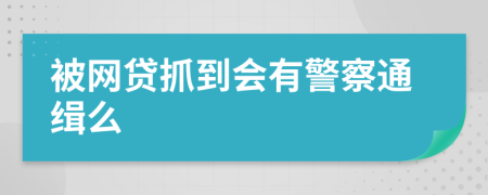 被網(wǎng)貸抓到會(huì)有警察通緝么