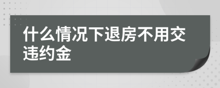 什么情況下退房不用交違約金