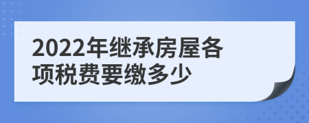 2022年繼承房屋各項(xiàng)稅費(fèi)要繳多少