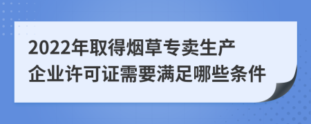 2022年取得煙草專(zhuān)賣(mài)生產(chǎn)企業(yè)許可證需要滿(mǎn)足哪些條件