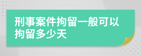 刑事案件拘留一般可以拘留多少天