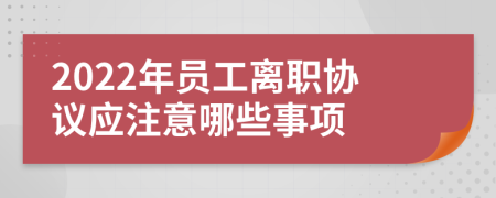 2022年員工離職協(xié)議應(yīng)注意哪些事項(xiàng)
