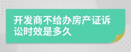 開發(fā)商不給辦房產(chǎn)證訴訟時效是多久