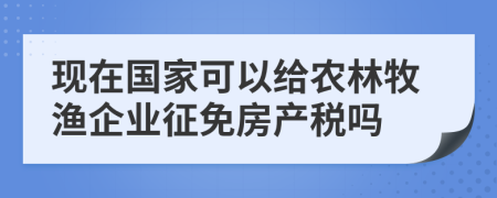 現(xiàn)在國家可以給農(nóng)林牧漁企業(yè)征免房產(chǎn)稅嗎