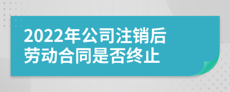 2022年公司注銷后勞動(dòng)合同是否終止