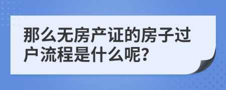 那么無(wú)房產(chǎn)證的房子過(guò)戶流程是什么呢？