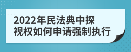2022年民法典中探視權(quán)如何申請強制執(zhí)行