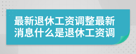 最新退休工資調(diào)整最新消息什么是退休工資調(diào)