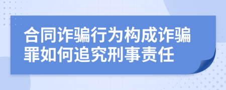 合同詐騙行為構(gòu)成詐騙罪如何追究刑事責(zé)任
