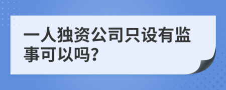 一人獨(dú)資公司只設(shè)有監(jiān)事可以嗎？