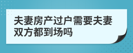 夫妻房產(chǎn)過戶需要夫妻雙方都到場嗎