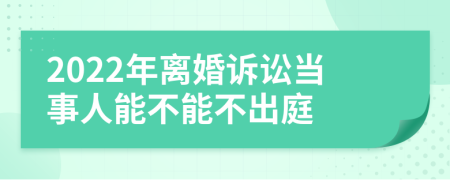 2022年離婚訴訟當(dāng)事人能不能不出庭