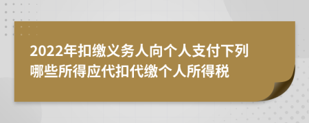 2022年扣繳義務(wù)人向個人支付下列哪些所得應(yīng)代扣代繳個人所得稅