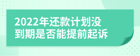 2022年還款計劃沒到期是否能提前起訴