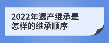 2022年遺產(chǎn)繼承是怎樣的繼承順序