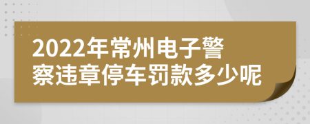2022年常州電子警察違章停車罰款多少呢