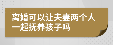 離婚可以讓夫妻兩個(gè)人一起撫養(yǎng)孩子嗎