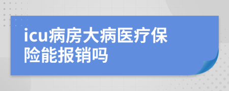 icu病房大病醫(yī)療保險(xiǎn)能報(bào)銷嗎