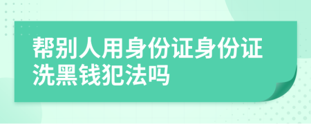幫別人用身份證身份證洗黑錢犯法嗎