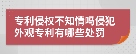 專利侵權(quán)不知情嗎侵犯外觀專利有哪些處罰