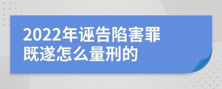 2022年誣告陷害罪既遂怎么量刑的