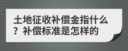 土地征收補(bǔ)償金指什么？補(bǔ)償標(biāo)準(zhǔn)是怎樣的
