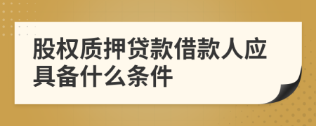 股權(quán)質(zhì)押貸款借款人應(yīng)具備什么條件