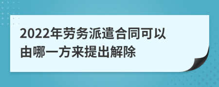 2022年勞務(wù)派遣合同可以由哪一方來提出解除
