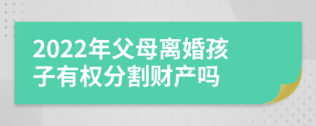 2022年父母離婚孩子有權(quán)分割財(cái)產(chǎn)嗎