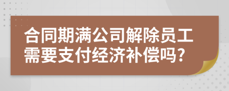 合同期滿公司解除員工需要支付經(jīng)濟補償嗎?