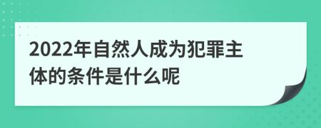 2022年自然人成為犯罪主體的條件是什么呢