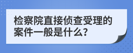 檢察院直接偵查受理的案件一般是什么？