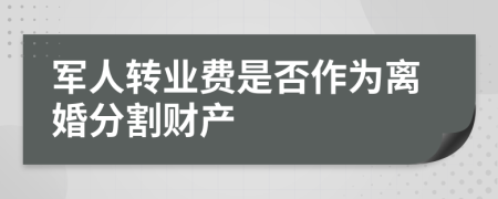 軍人轉(zhuǎn)業(yè)費(fèi)是否作為離婚分割財(cái)產(chǎn)