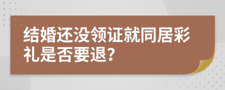 結(jié)婚還沒領(lǐng)證就同居彩禮是否要退？