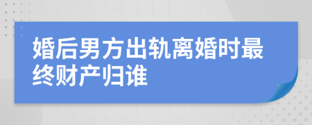 婚后男方出軌離婚時(shí)最終財(cái)產(chǎn)歸誰(shuí)
