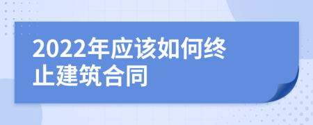 2022年應該如何終止建筑合同