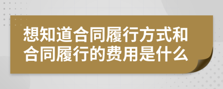 想知道合同履行方式和合同履行的費(fèi)用是什么
