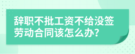 辭職不批工資不給沒簽勞動(dòng)合同該怎么辦？