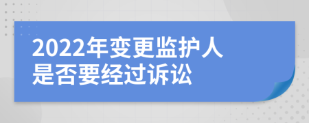 2022年變更監(jiān)護人是否要經(jīng)過訴訟