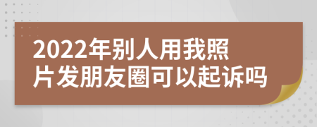 2022年別人用我照片發(fā)朋友圈可以起訴嗎