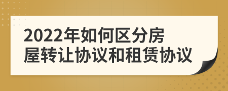 2022年如何區(qū)分房屋轉(zhuǎn)讓協(xié)議和租賃協(xié)議