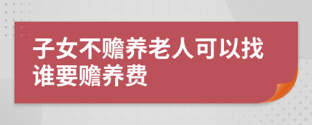 子女不贍養(yǎng)老人可以找誰要贍養(yǎng)費(fèi)