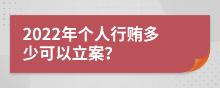 2022年個人行賄多少可以立案？
