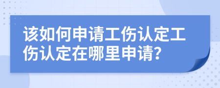 該如何申請(qǐng)工傷認(rèn)定工傷認(rèn)定在哪里申請(qǐng)？