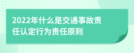 2022年什么是交通事故責(zé)任認(rèn)定行為責(zé)任原則