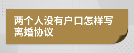 兩個(gè)人沒有戶口怎樣寫離婚協(xié)議