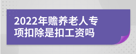 2022年贍養(yǎng)老人專項扣除是扣工資嗎